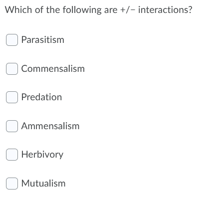 Which of the following are +/- interactions?
O Parasitism
| Commensalism
O Predation
Ammensalism
O Herbivory
O Mutualism
