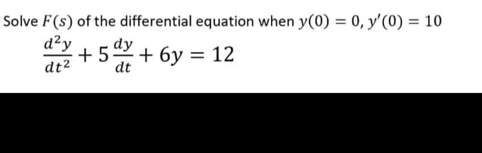 Solve F(s) of the differential equation when y(0) = 0, y'(0) = 10
d²y
+5+ 6y = 12
dy
dt2
dt
