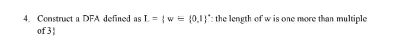 4. Construct a DFA defined as L = {w = {0,1}*: the length of w is one more than multiple
of 3}