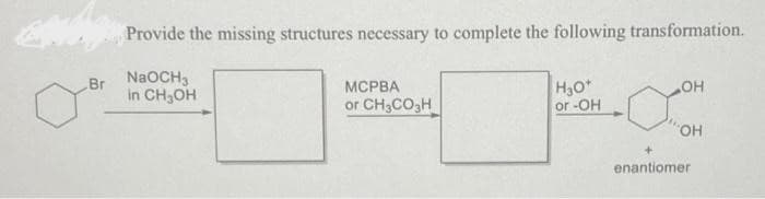 Provide the missing structures necessary to complete the following transformation.
Br NaOCH₁
in CH₂OH
MCPBA
or CH3CO3H
H₂O*
or -OH
-X
OH
OH
enantiomer