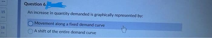 1
15
18
Question 6
An increase in quantity demanded is graphically represented by:
Movement along a fixed demand curve
A shift of the entire demand curve