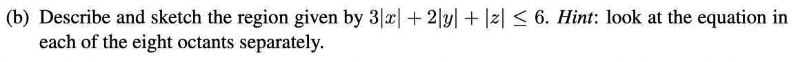 (b) Describe and sketch the region given by 3|x| + 2|y| + |z| ≤ 6. Hint: look at the equation in
each of the eight octants separately.