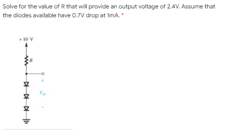 Solve for the value of R that will provide an output voltage of 2.4V. Assume that
the diodes available have 0.7V drop at 1mA. *
+ 10 V
