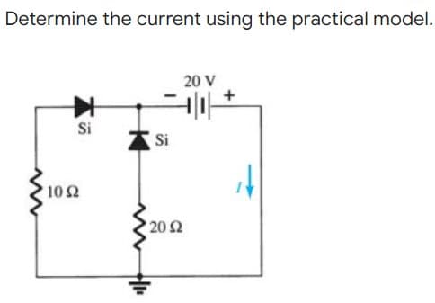 Determine the current using the practical model.
20 V
Si
Si
102
' 20Ω
