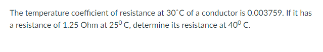 The temperature coefficient of resistance at 30°C of a conductor is 0.003759. If it has
a resistance of 1.25 Ohm at 25° C, determine its resistance at 40° C.
