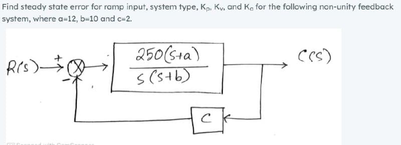 Find steady state error for ramp input, system type, Kp, Kv, and K. for the following non-unity feedback
system, where a=12, b-10 and c-2.
250(sta)
Ces)
RCs)-
