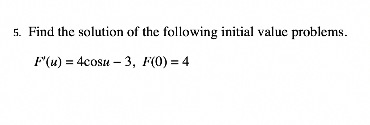 5. Find the solution of the following initial value problems.
F'(u) = 4cosu – 3, F(0) = 4

