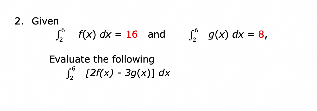 2. Given
L f(x) dx = 16 and
* g(x) dx = 8,
Evaluate the following
* [2f(x) - 3g(x)] dx
