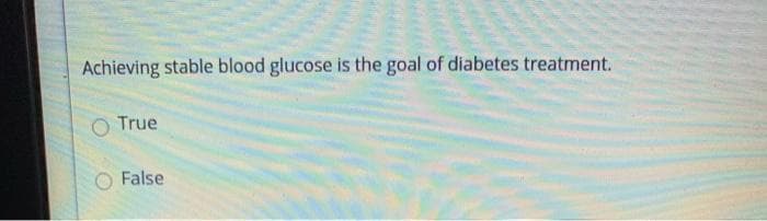 Achieving stable blood glucose is the goal of diabetes treatment.
O True
False
