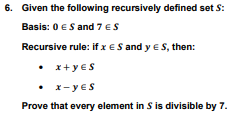 6. Given the following recursively defined set S:
Basis: 0 € S and 7 € S
Recursive rule: if x € S and y = S, then:
• x+yes
• x-yes
Prove that every element in S is divisible by 7.