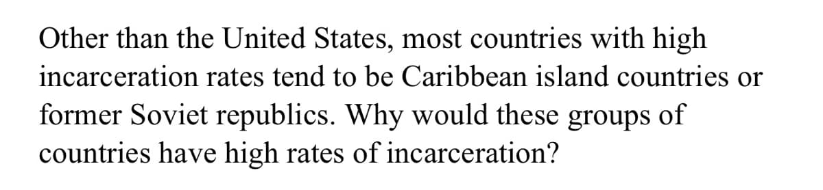 Other than the United States, most countries with high
incarceration rates tend to be Caribbean island countries or
former Soviet republics. Why would these groups of
countries have high rates of incarceration?