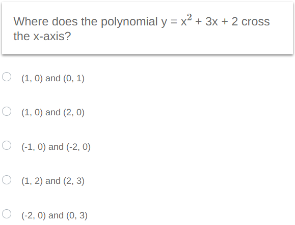 Where does the polynomial y = x² + 3x + 2 cross
the x-axis?
O (1, 0) and (0, 1)
(1, 0) and (2, 0)
O(-1,0) and (-2, 0)
O (1, 2) and (2, 3)
O(-2, 0) and (0, 3)