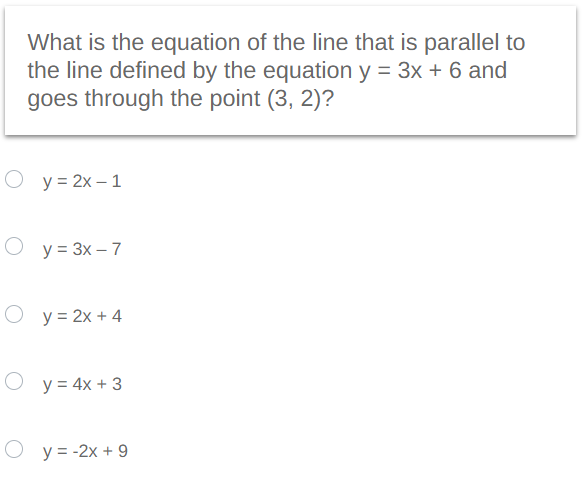 What is the equation of the line that is parallel to
the line defined by the equation y = 3x + 6 and
goes through the point (3, 2)?
Oy=2x-1
Oy = 3x - 7
O y = 2x + 4
Oy = 4x + 3
O y = -2x + 9