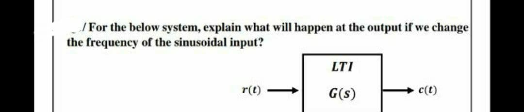 /For the below system, explain what will happen at the output if we change
the frequency of the sinusoidal input?
LTI
r(t)
G(s)
c(t)
