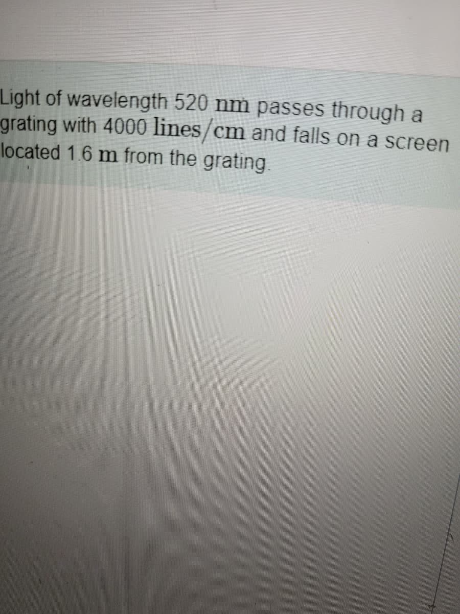Light of wavelength 520 nm passes through a
grating with 4000 lines/cm and falls on a screen
located 1.6 m from the grating.
