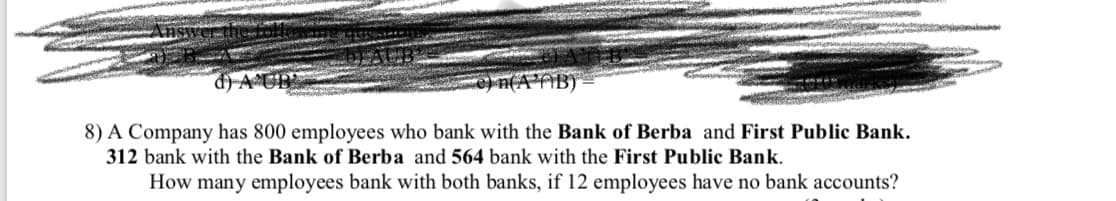 8) A Company has 800 employees who bank with the Bank of Berba and First Public Bank.
312 bank with the Bank of Berba and 564 bank with the First Public Bank.
How many employees bank with both banks, if 12 employees have no bank accounts?
