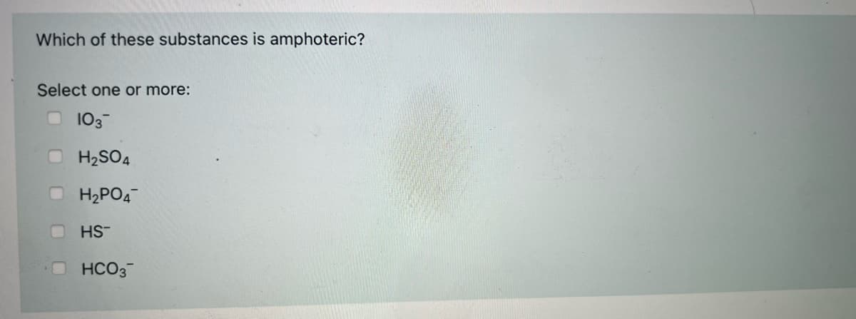 Which of these substances is amphoteric?
Select one or more:
O 103
H2SO4
O H2PO4
HS-
HCO3-
