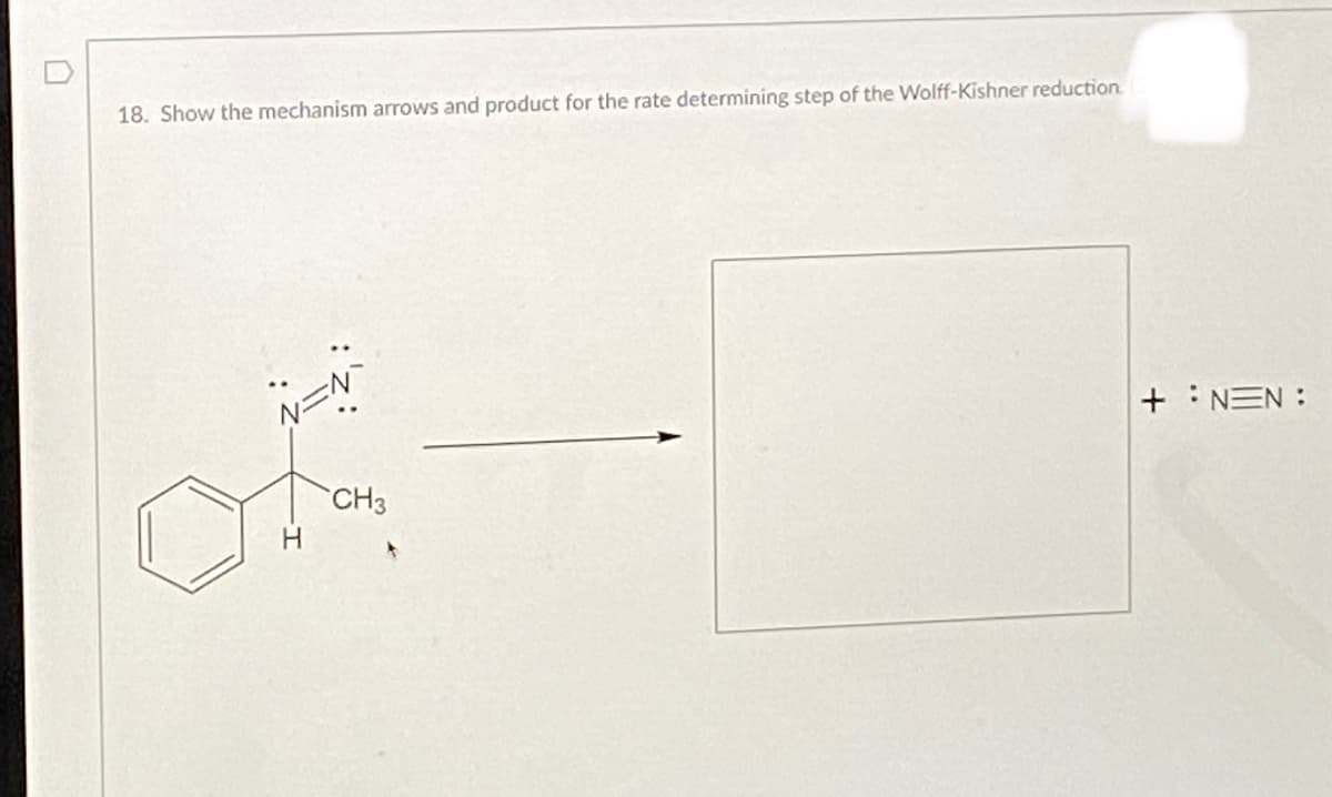 18. Show the mechanism arrows and product for the rate determining step of the Wolff-Kishner reduction.
+ :
NEN :
CH3
