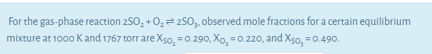For the gas-phase reaction 2SO, +O, ² 250,, observed mole fractions for a certain equilibrium
mixture at 1000 Kand 1767 torr are Xgo, = 0.290, Xo, = 0.220, and Xso, = 0.490.
