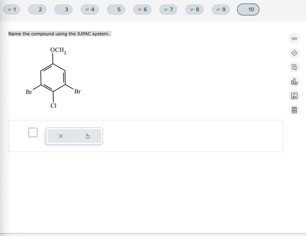 = 1
2
3
= 4
5
= 6
= 7
= 8
= 9
Name the compound using the IUPAC system.
OCH
Br
Br
110
00
000
Ar
B