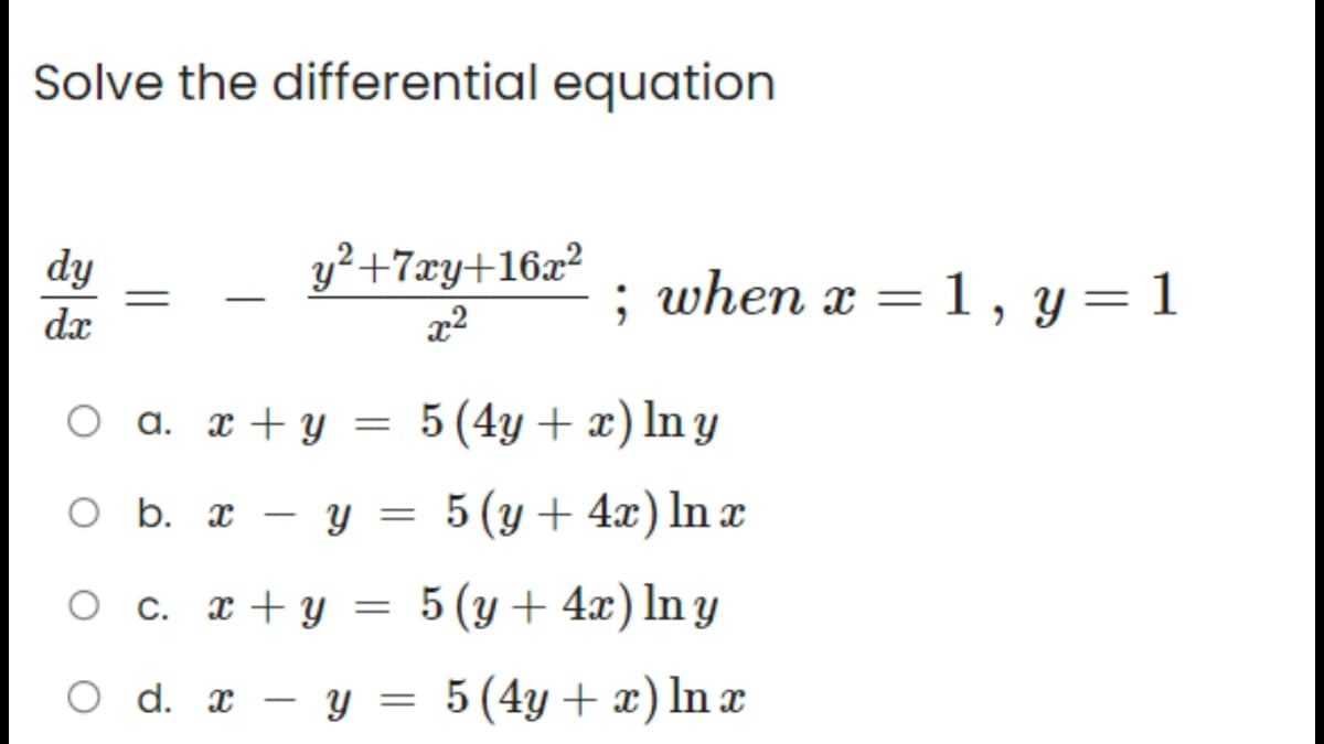 Solve the differential equation
dy
dx
O a. x + y =
O
b. x - y
c.
y²+7xy+16x²
x²
x + y
O d. x
-
=
=
; when x = 1, y=1
5 (4y + x) In y
5 (y + 4x) ln x
5 (y + 4x) In y
y = 5 (4y + x) In x