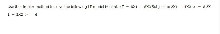 Use the simplex method to solve the following LP model Minimize Z = 8X1 + 6X2 Subject to: 2X1 + 4X2 > = 83X
12X26