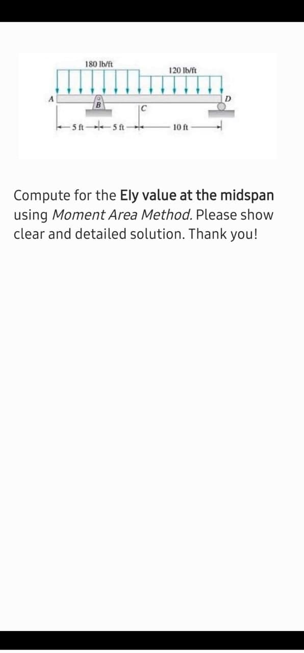 180 lb/ft
120 lb/ft
A
D
5 ft 5 ft
10 ft
Compute for the Ely value at the midspan
using Moment Area Method. Please show
clear and detailed solution. Thank you!
