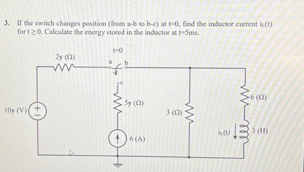 3. If the switch changes position (from a-b to b-c) at t-0, find the inductor current it(t)
for t20. Calculate the energy stored in the inductor at t-5ms.
10y (V)(+
2y (12)
www
t=0
www.1
a
5y (12)
6 (A)
3 (2)
ww
iL(t)
wwm
-6 (2)
13
3 (H)