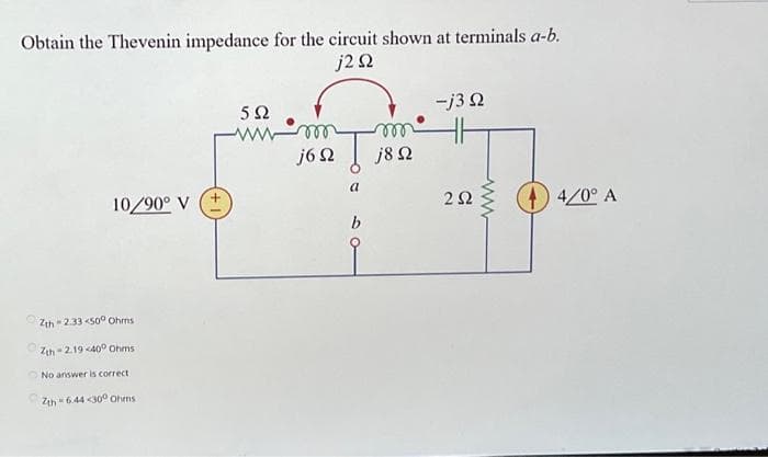 Obtain the Thevenin impedance for the circuit shown at terminals a-b.
j2 Ω
10/90° V
214 2.99 €500 Ohms
Zth-2.19-400 Ohms
No answer is correct
Zah=5A4-300 Aπό τις
Μ
5Ω
γγγ
j6Ω
α
b
m
j8 Ω
-j3 Ω
ㅔ
2Ω
ww
4/0° A