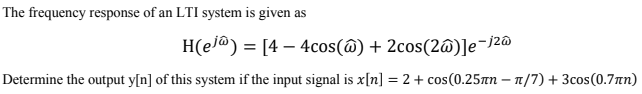 The frequency response of an LTI system is given as
H(ej) = [4-4cos(@) + 2cos(2@)]e-j²@
Determine the output y[n] of this system if the input signal is x[n] = 2 + cos(0.25лn-/7) + 3cos(0.7Ân)