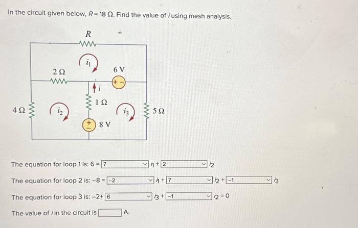 In the circuit given below, R=18 02. Find the value of /using mesh analysis.
492
www
252
ww
R
ww
ti
ΤΩ
8 V
6 V
The equation for loop 1 is: 6-7
The equation for loop 2 is: -8 -2
The equation for loop 3 is: -2+ [6
The value of /in the circuit is
13
A.
www
592
+2
+7
3+-1
2+1
2=0