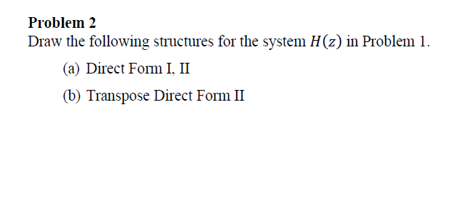 Problem 2
Draw the following structures for the system H(z) in Problem 1.
(a) Direct Form I, II
(b) Transpose Direct Form II
