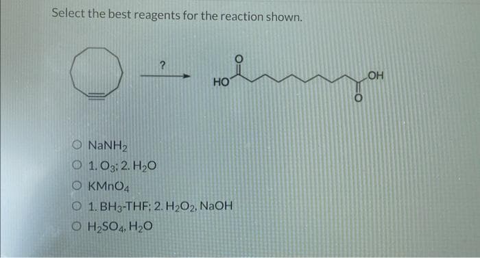 Select the best reagents for the reaction shown.
Ọ NaNH,
O 1.03; 2. H₂O
O KMnO4
?
O H₂SO4, H₂O
HO
1. BH3-THF; 2. H₂O2, NaOH
OH