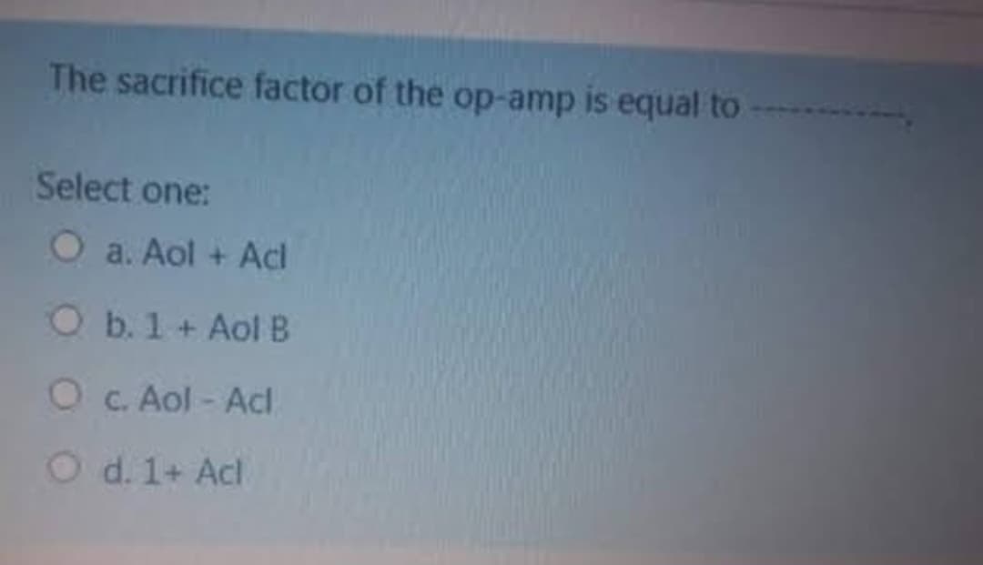 The sacrifice factor of the op-amp is equal to
Select one:
O a. Aol + Acl
O b. 1 + Aol B
O c. Aol - Adl
O d. 1+ Acl.
