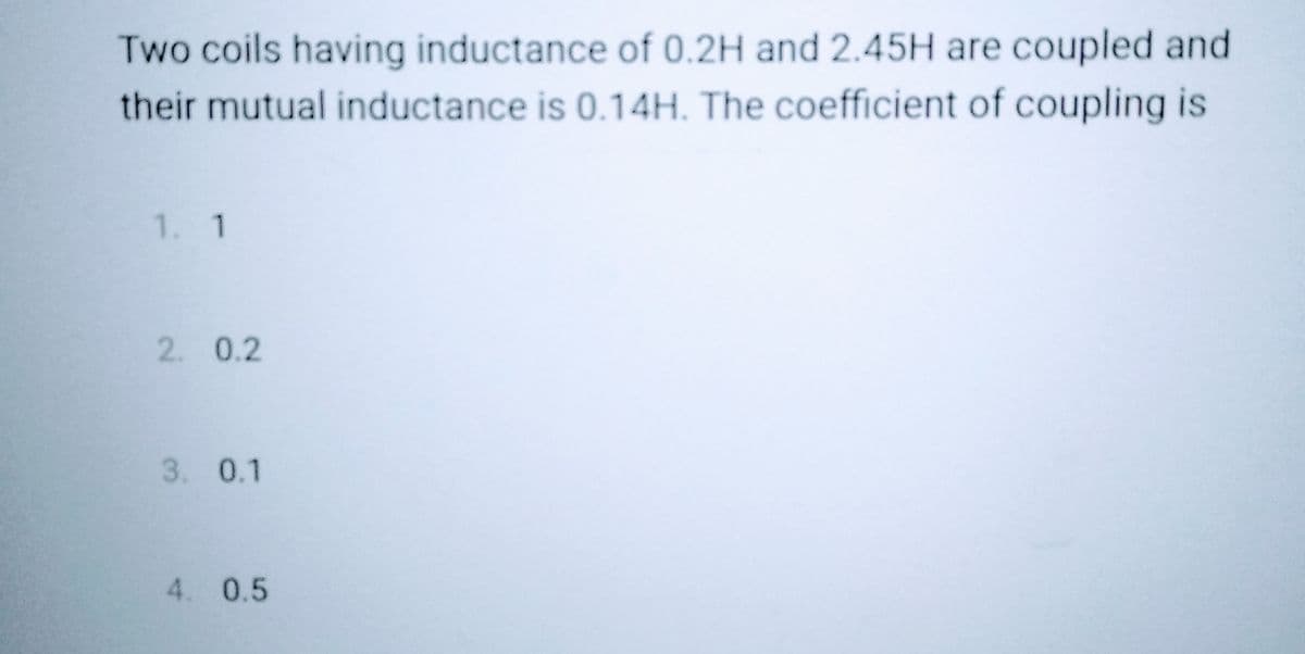 Two coils having inductance of 0.2H and 2.45H are coupled and
their mutual inductance is 0.14H. The coefficient of coupling is
1. 1
2. 0.2
3. 0.1
4. 0.5