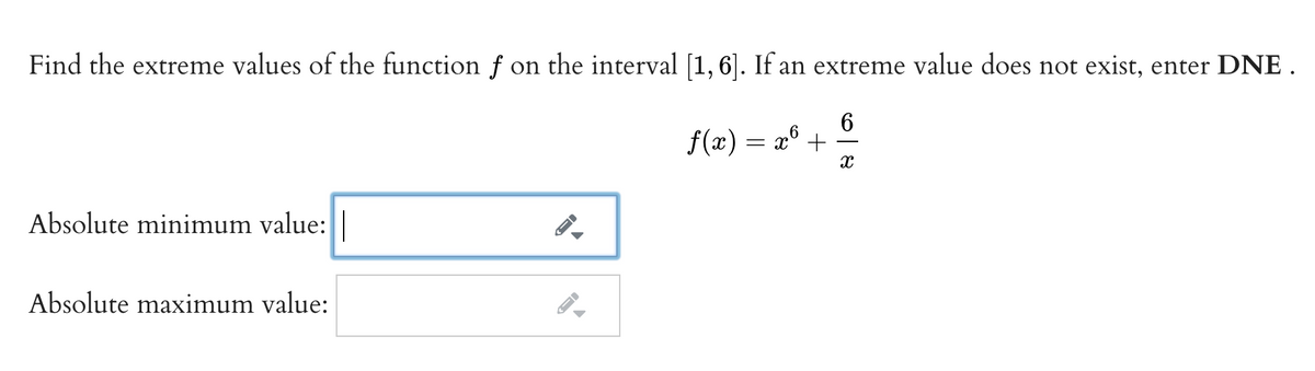 Find the extreme values of the function f on the interval [1, 6]. If an extreme value does not exist, enter DNE .
f(x) = x° +
Absolute minimum value:|
Absolute maximum value:
