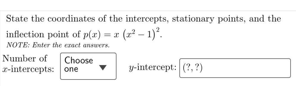 State the coordinates of the intercepts, stationary points, and the
inflection point of p(x)
= x (x² – 1)*.
-
NOTE: Enter the exact answers.
Number of
Choose
x-intercepts:
y-intercept: (?,?)
one
