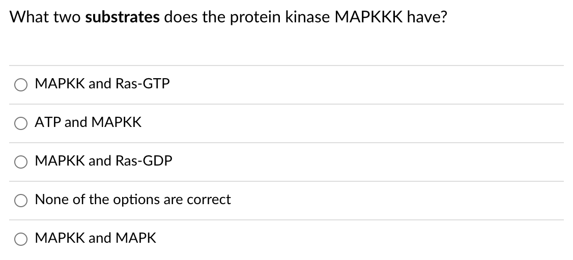 What two substrates does the protein kinase MAPKKK have?
MAPKK and Ras-GTP
АТР and MAРКК
МАРКК and Ras-GDP
None of the options are correct
МАРКК and МАРК
