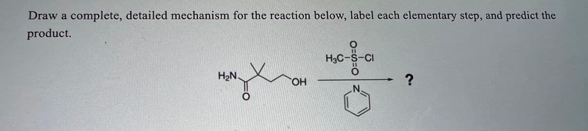 Draw a complete, detailed mechanism for the reaction below, label each elementary step, and predict the
product.
J
H₂N
OH
OSO
H3C-S-Cl
?