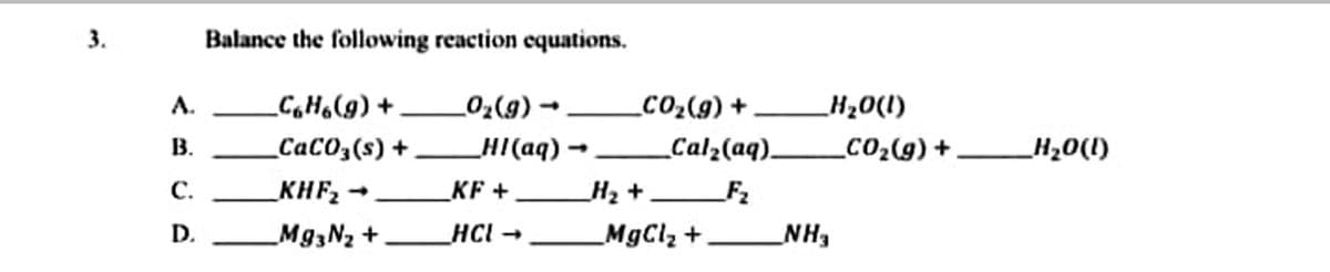 3.
Balance the following reaction equations.
- (6)*0"
HI(aq) –
А.
_C,Ho(g) +
CO2(g) +
H20(I)
В.
CaC03(s) +
Cal2(aq).
CO2(9) +.
H20(1)
H2 +
MgCl2 +
С.
KHF2
KF +
_F2
D.
M93N2 +
HCl -
NH3
