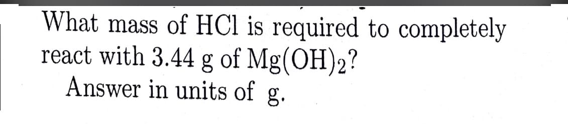 What mass of HCl is required to completely
react with 3.44 g of Mg(OH)2?
Answer in units of g.
