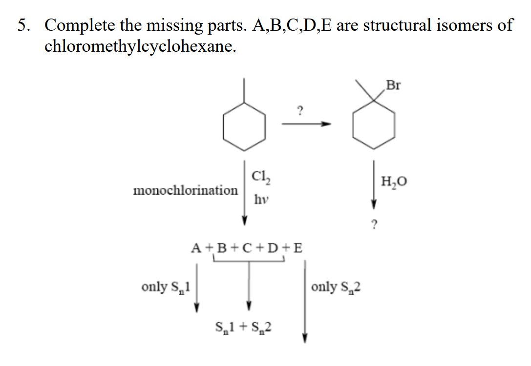 5. Complete the missing parts. A,B,C,D,E are structural isomers of
chloromethylcyclohexane.
monochlorination
C1₂
hv
A+B+C+D+E
only S₂1
ان است
?
S1 + S₂2
only $₁2
?
Br
H₂O