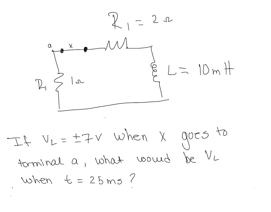 R₁
a
Х
R₁ = 22
л
ли
L= 10 m H
If V₂ = ±7V when x
goes
to
terminal a
what would be VL
1
when t = 25ms?