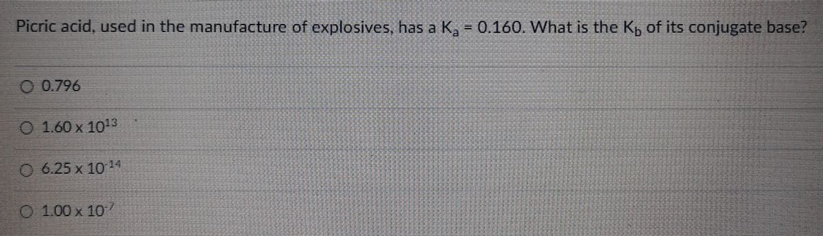 Picric acid, used in the manufacture of explosives, has a K₂ = 0.160. What is the K₁ of its conjugate base?
O 0.796
1.60 x 1013
O 6.25 x 10¹4
01.00 x 10