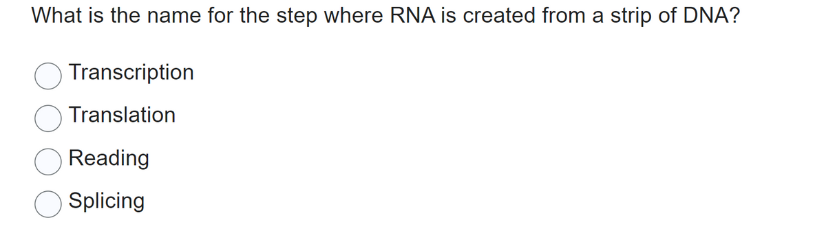 What is the name for the step where RNA is created from a strip of DNA?
Transcription
Translation
Reading
Splicing
