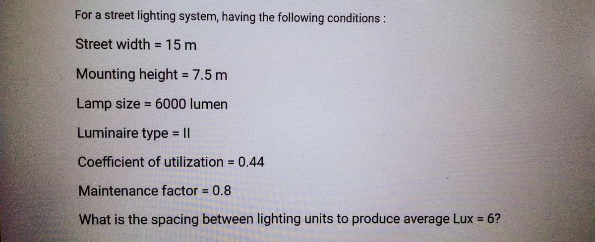 For a street lighting system, having the following conditions:
Street width = 15 m
Mounting height = 7.5 m
Lamp size = 6000 lumen
Luminaire type = II
Coefficient of utilization = 0.44
Maintenance factor = 0.8
What is the spacing between lighting units to produce average Lux = 6?