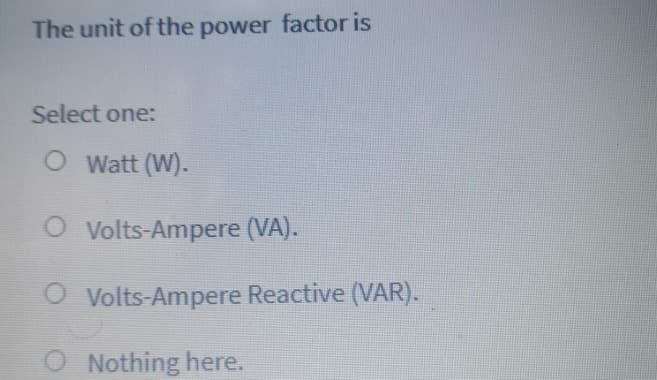 The unit of the power factor is
Select one:
O Watt (W).
O Volts-Ampere (VA).
O Volts-Ampere Reactive (VAR).
Nothing here.