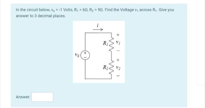 In the circuit below, Vs = -1 Volts, R₁ = 60, R₂ = 90. Find the Voltage v₁ across R₁. Give you
answer to 3 decimal places.
Answer:
Vs
R₁
R₂