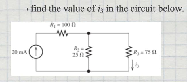 20 mA
find the value of i3 in the circuit below.
R₁ = 100
www
www
R₂ =
25 023
R₂ = 75