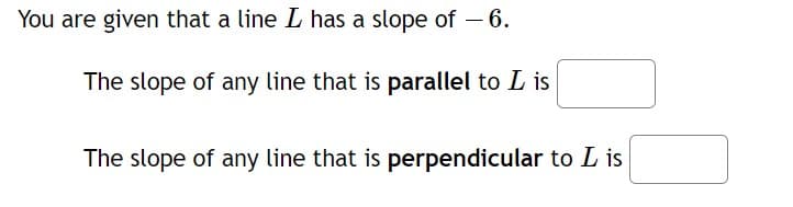 You are given that a line L has a slope of – 6.
The slope of any line that is parallel to L is
The slope of any line that is perpendicular to L is
